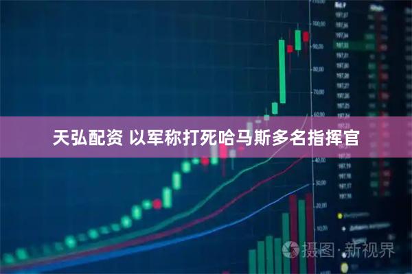 天弘配资 以军称打死哈马斯多名指挥官
