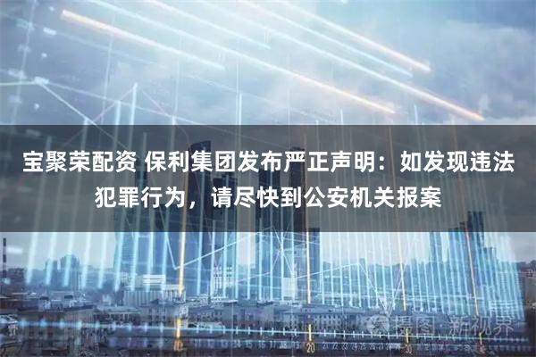 宝聚荣配资 保利集团发布严正声明：如发现违法犯罪行为，请尽快到公安机关报案