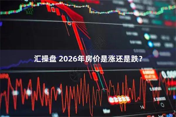 汇操盘 2026年房价是涨还是跌？