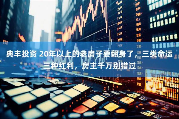 典丰投资 20年以上的老房子要翻身了，三类命运三种红利，房主千万别错过