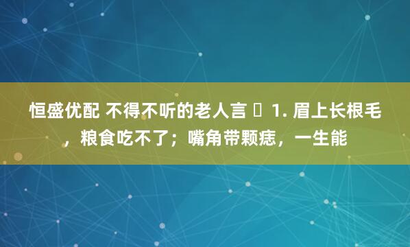 恒盛优配 不得不听的老人言 ​1. 眉上长根毛，粮食吃不了；嘴角带颗痣，一生能