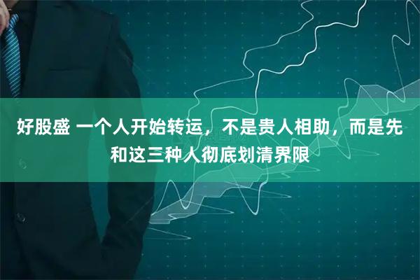 好股盛 一个人开始转运，不是贵人相助，而是先和这三种人彻底划清界限
