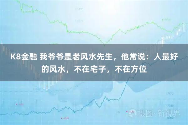 K8金融 我爷爷是老风水先生，他常说：人最好的风水，不在宅子，不在方位