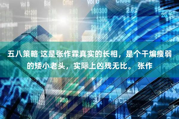 五八策略 这是张作霖真实的长相，是个干煸瘦弱的矮小老头，实际上凶残无比。 张作