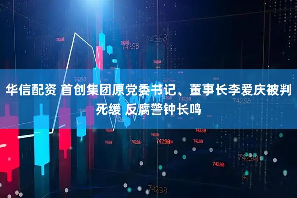 华信配资 首创集团原党委书记、董事长李爱庆被判死缓 反腐警钟长鸣