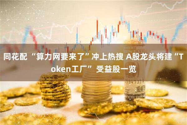 同花配 “算力网要来了”冲上热搜 A股龙头将建“Token工厂” 受益股一览