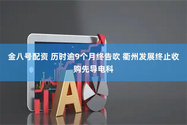 金八号配资 历时逾9个月终告吹 衢州发展终止收购先导电科