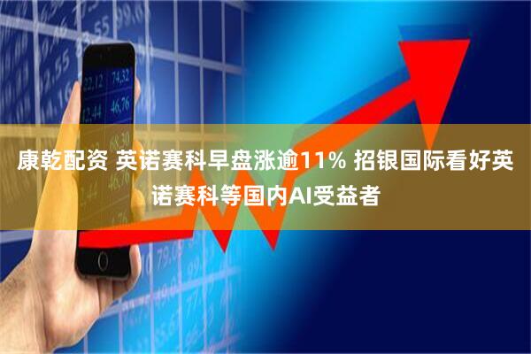 康乾配资 英诺赛科早盘涨逾11% 招银国际看好英诺赛科等国内AI受益者