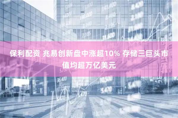 保利配资 兆易创新盘中涨超10% 存储三巨头市值均超万亿美元