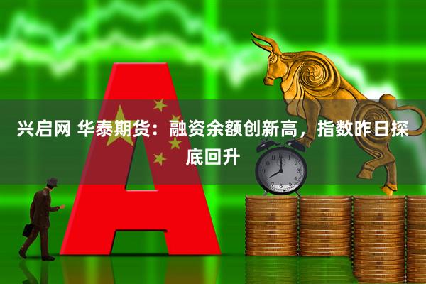 兴启网 华泰期货：融资余额创新高，指数昨日探底回升