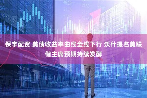 保宇配资 美债收益率曲线全线下行 沃什提名美联储主席预期持续发酵