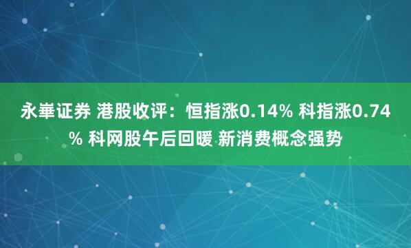 永崋证券 港股收评：恒指涨0.14% 科指涨0.74% 科网股午后回暖 新消费概念强势
