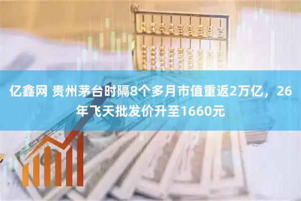 亿鑫网 贵州茅台时隔8个多月市值重返2万亿，26年飞天批发价升至1660元