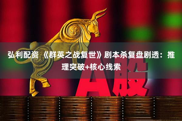 弘利配资 《群英之战复世》剧本杀复盘剧透：推理突破+核心线索