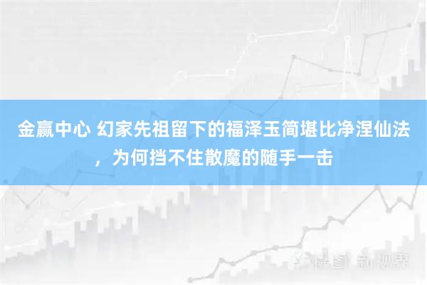 金赢中心 幻家先祖留下的福泽玉简堪比净涅仙法，为何挡不住散魔的随手一击