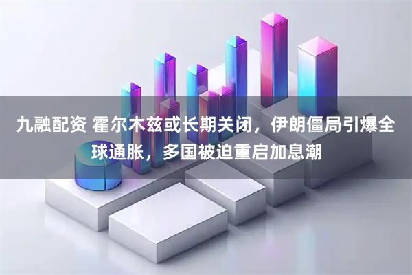 九融配资 霍尔木兹或长期关闭，伊朗僵局引爆全球通胀，多国被迫重启加息潮