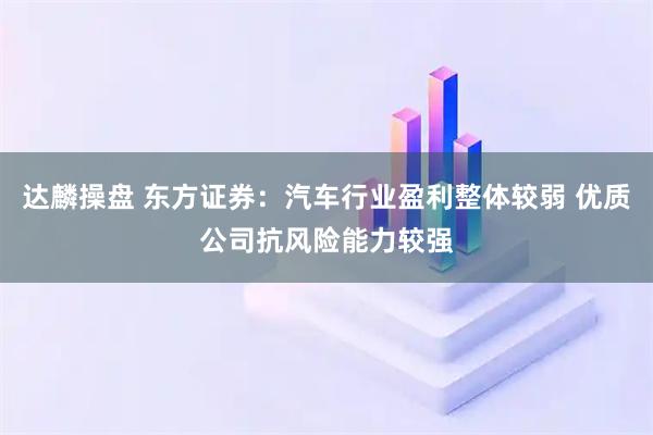 达麟操盘 东方证券：汽车行业盈利整体较弱 优质公司抗风险能力较强