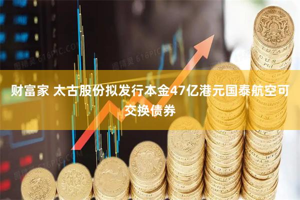 财富家 太古股份拟发行本金47亿港元国泰航空可交换债券