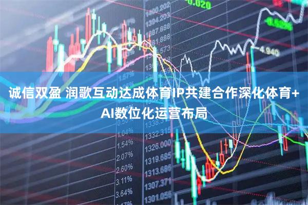 诚信双盈 润歌互动达成体育IP共建合作深化体育+AI数位化运营布局
