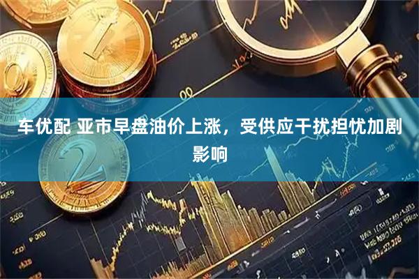 车优配 亚市早盘油价上涨，受供应干扰担忧加剧影响