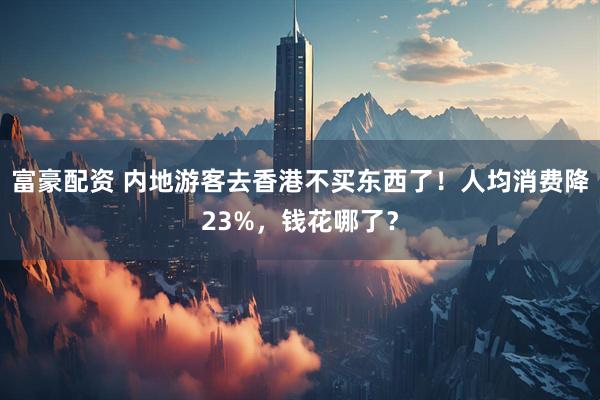 富豪配资 内地游客去香港不买东西了！人均消费降23%，钱花哪了？