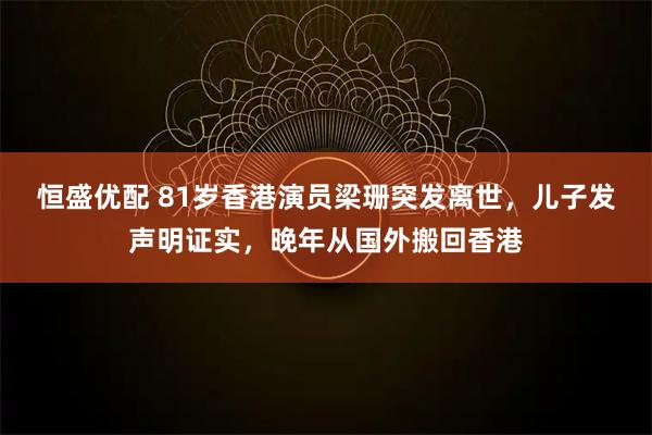 恒盛优配 81岁香港演员梁珊突发离世，儿子发声明证实，晚年从国外搬回香港