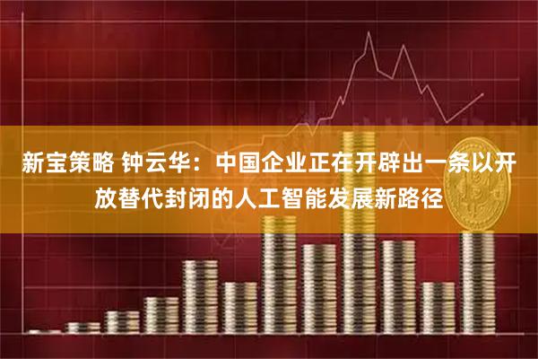 新宝策略 钟云华：中国企业正在开辟出一条以开放替代封闭的人工智能发展新路径