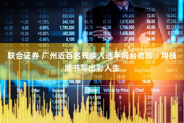 联合证券 广州近百名残疾人选手同台竞技,用技能书写出彩人生