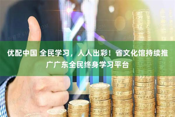 优配中国 全民学习,人人出彩!省文化馆持续推广广东全民终身学习平台