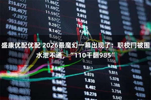 盛康优配优配 2026最魔幻一幕出现了：职校门被围水泄不通，“110干翻985”