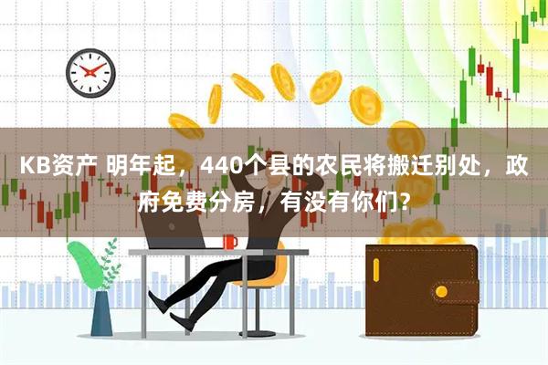 KB资产 明年起，440个县的农民将搬迁别处，政府免费分房，有没有你们？