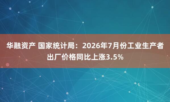 华融资产 国家统计局：2026年7月份工业生产者出厂价格同比上涨3.5%
