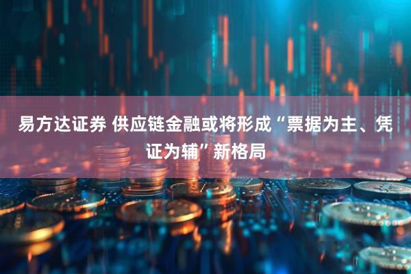 易方达证券 供应链金融或将形成“票据为主、凭证为辅”新格局
