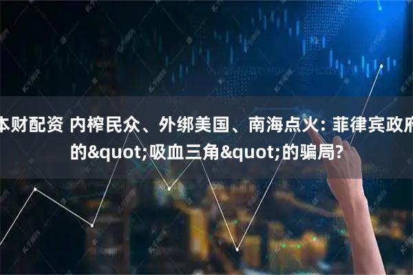 本财配资 内榨民众、外绑美国、南海点火: 菲律宾政府的"吸血三角"的骗局?