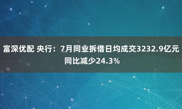 富深优配 央行：7月同业拆借日均成交3232.9亿元 同比减少24.3%