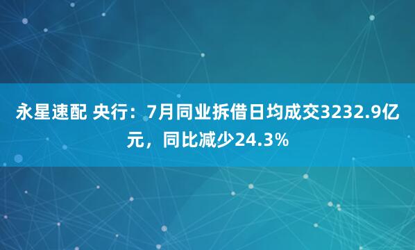 永星速配 央行：7月同业拆借日均成交3232.9亿元，同比减少24.3%