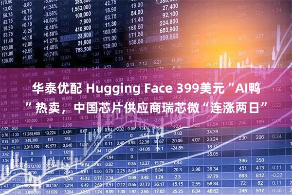 华泰优配 Hugging Face 399美元“AI鸭”热卖，中国芯片供应商瑞芯微“连涨两日”