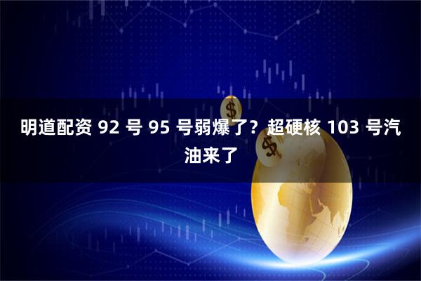 明道配资 92 号 95 号弱爆了？超硬核 103 号汽油来了